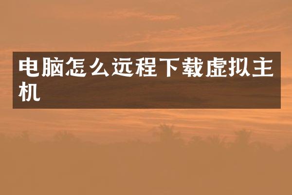 电脑怎么远程下载虚拟主机
