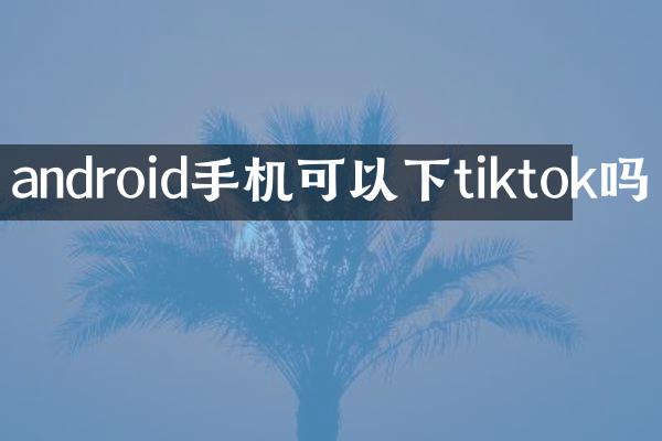 android手机可以下tiktok吗
