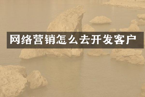 网络营销怎么去开发客户