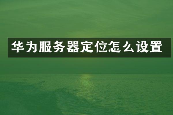 华为服务器定位怎么设置