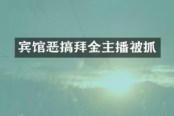 宾馆恶搞拜金主播被抓