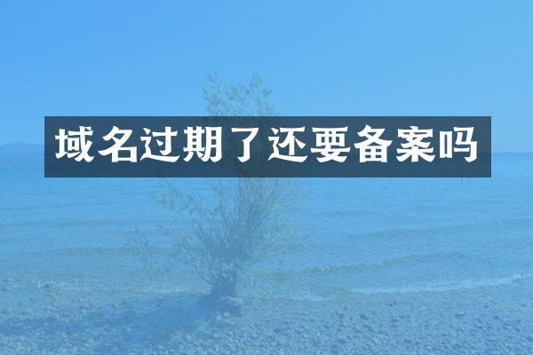 域名过期了还要备案吗