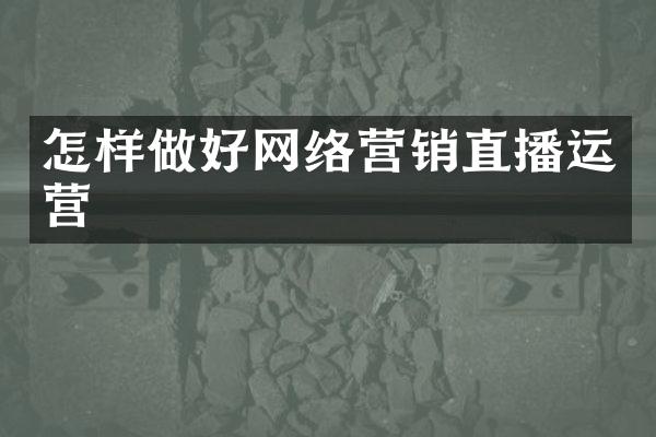 怎样做好网络营销直播运营