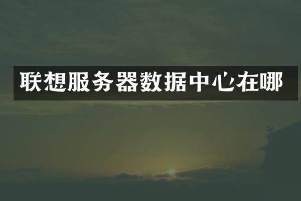 联想服务器数据中心在哪