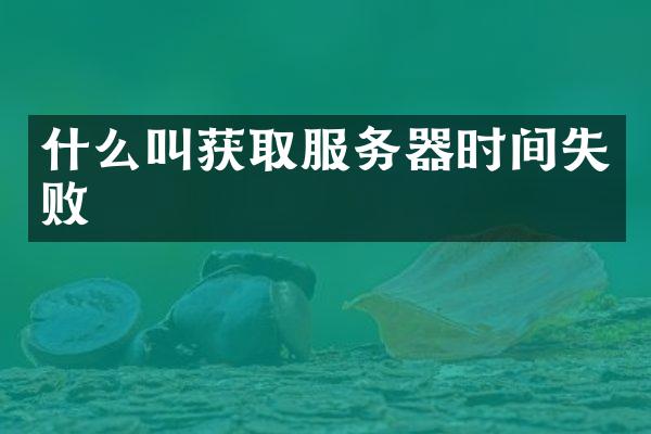 什么叫获取服务器时间失败