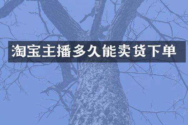 淘宝主播多久能卖货下单