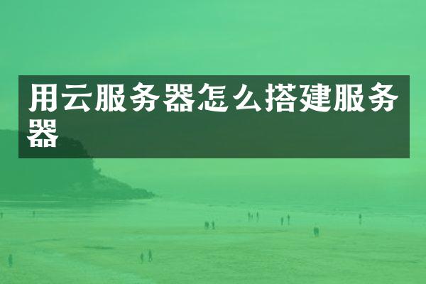 用云服务器怎么搭建服务器