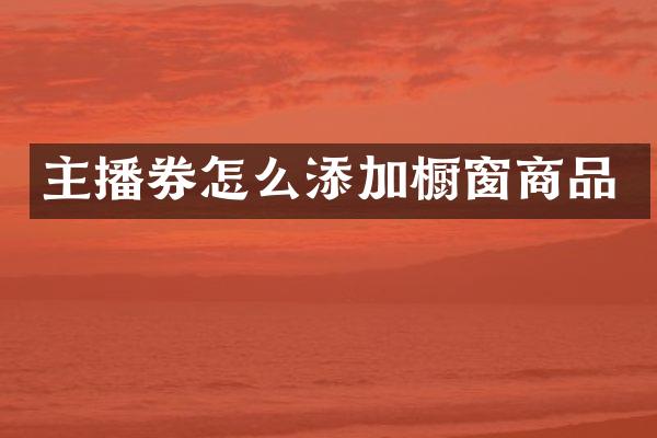 主播券怎么添加橱窗商品
