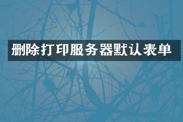 删除打印服务器默认表单
