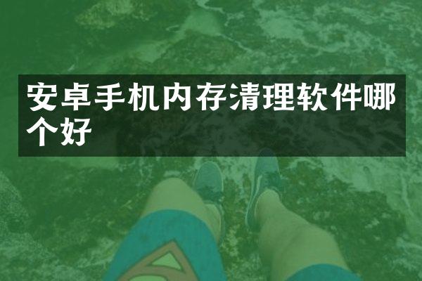 安卓手机内存清理软件哪个好