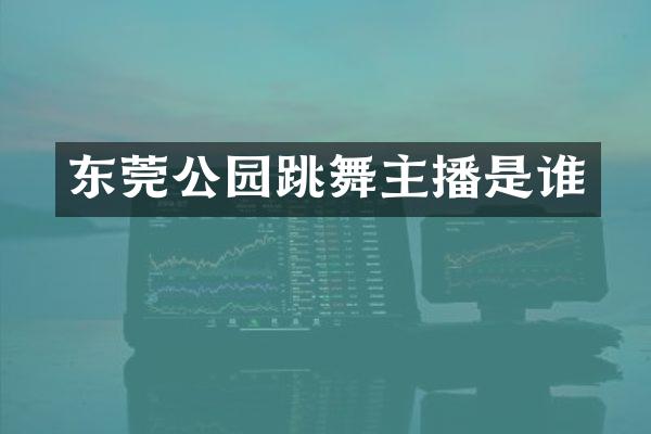 东莞公园跳舞主播是谁