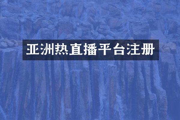 亚洲热直播平台注册
