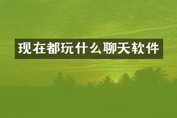现在都玩什么聊天软件
