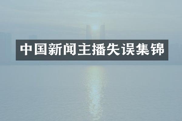 中国新闻主播失误集锦