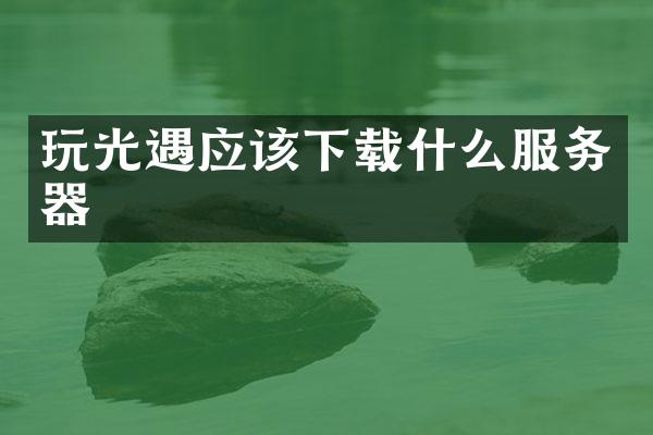 玩光遇应该下载什么服务器