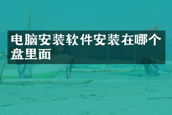电脑安装软件安装在哪个盘里面
