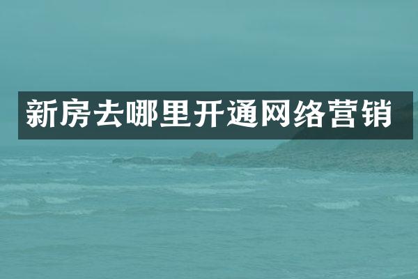 新房去哪里开通网络营销