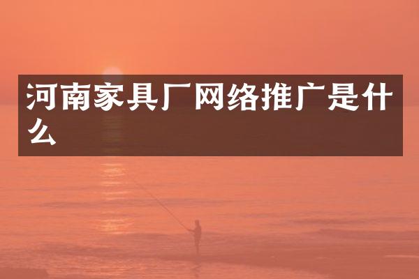 河南家具厂网络推广是什么