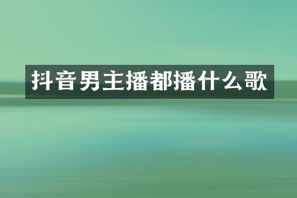 抖音男主播都播什么歌