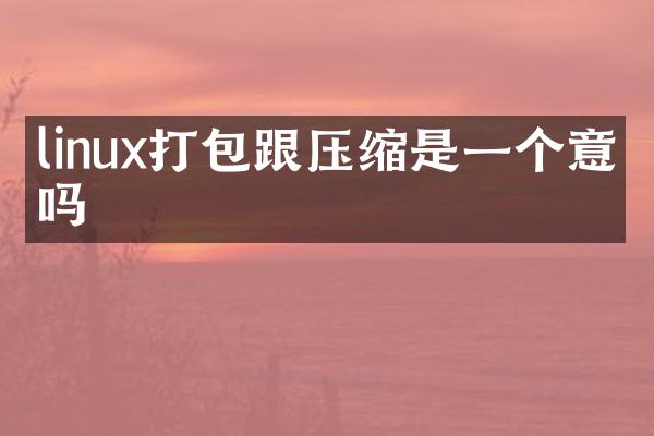 linux打包跟压缩是一个意思吗