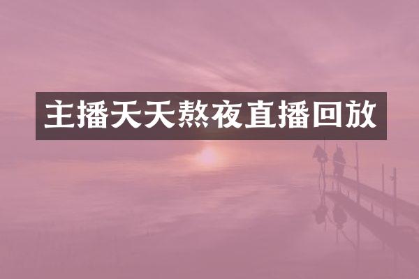主播天天熬夜直播回放