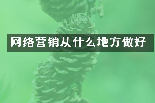 网络营销从什么地方做好
