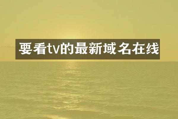 要看tv的最新域名在线