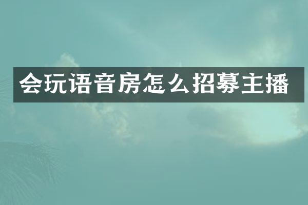 会玩语音房怎么招募主播