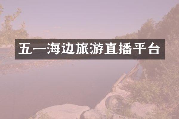 五一海边旅游直播平台