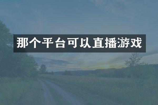 那个平台可以直播游戏