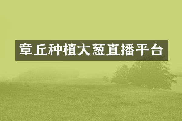 章丘种植大葱直播平台