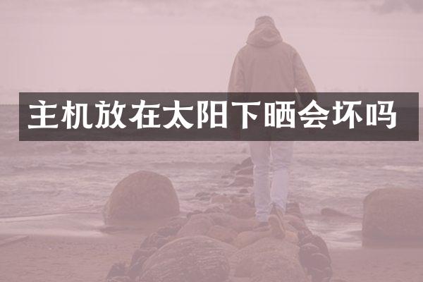 主机放在太阳下晒会坏吗