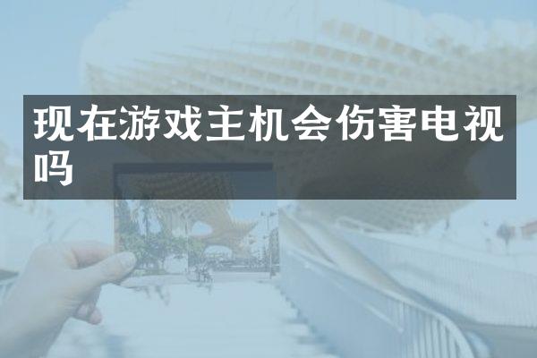 现在游戏主机会伤害电视吗