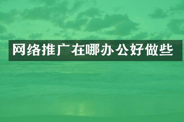 网络推广在哪办公好做些