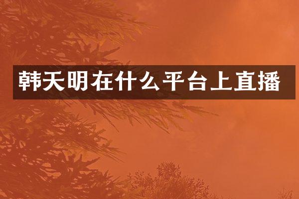 韩天明在什么平台上直播