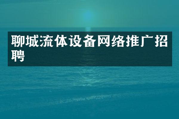 聊城流体设备网络推广招聘