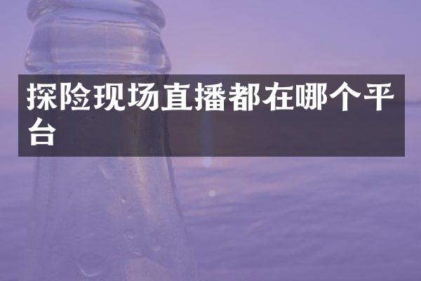探险现场直播都在哪个平台