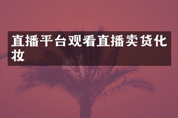 直播平台观看直播卖货化妆