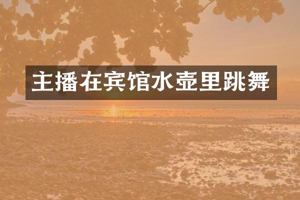 主播在宾馆水壶里跳舞