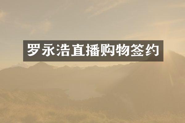 罗永浩直播购物签约