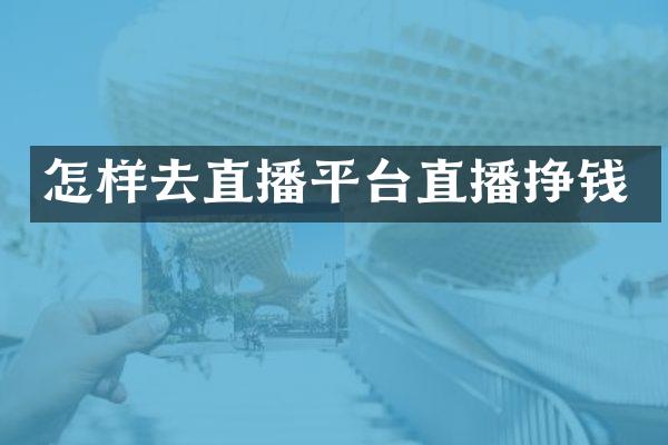 怎样去直播平台直播挣钱
