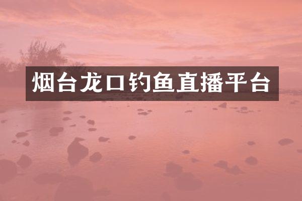 烟台龙口钓鱼直播平台