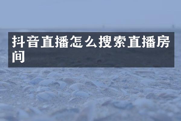 抖音直播怎么搜索直播房间