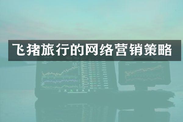 飞猪旅行的网络营销策略