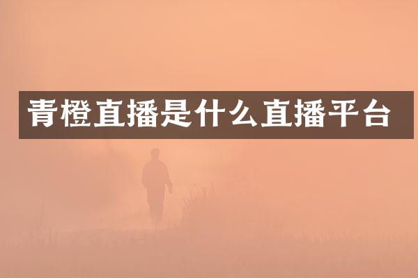 青橙直播是什么直播平台