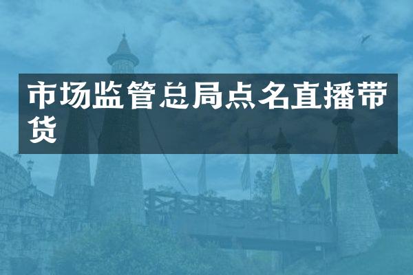 市场监管总局点名直播带货