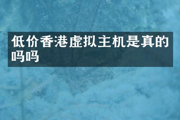 低价香港虚拟主机是真的吗吗