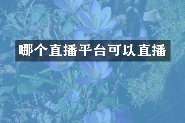 哪个直播平台可以直播