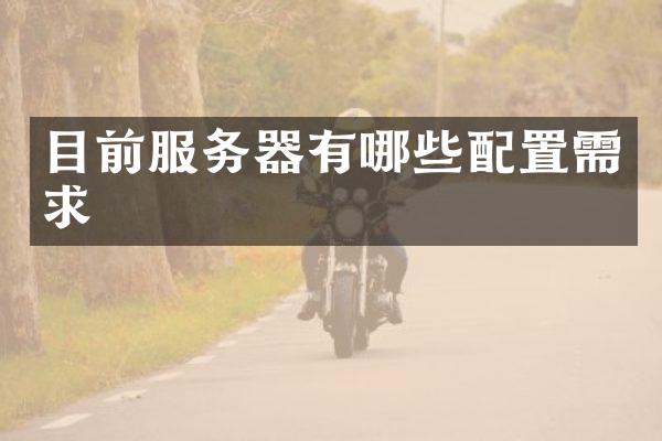 目前服务器有哪些配置需求