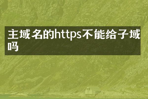 主域名的https不能给子域名吗